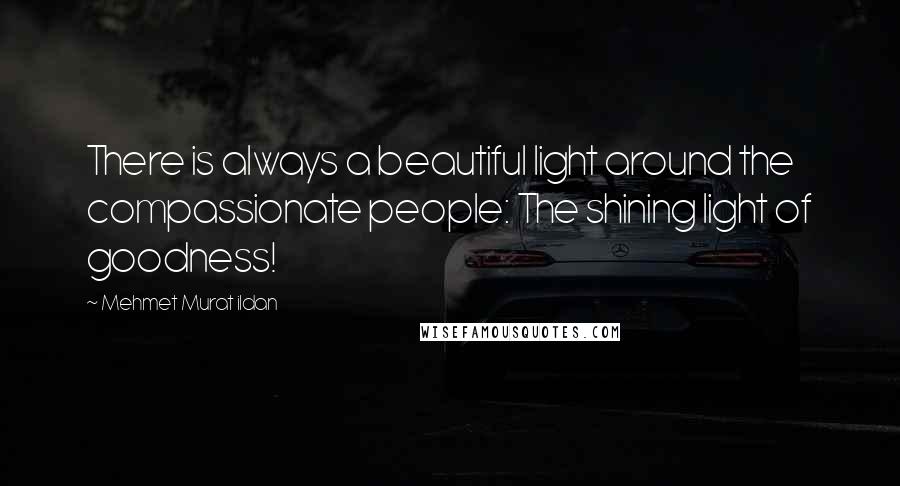 Mehmet Murat Ildan Quotes: There is always a beautiful light around the compassionate people: The shining light of goodness!