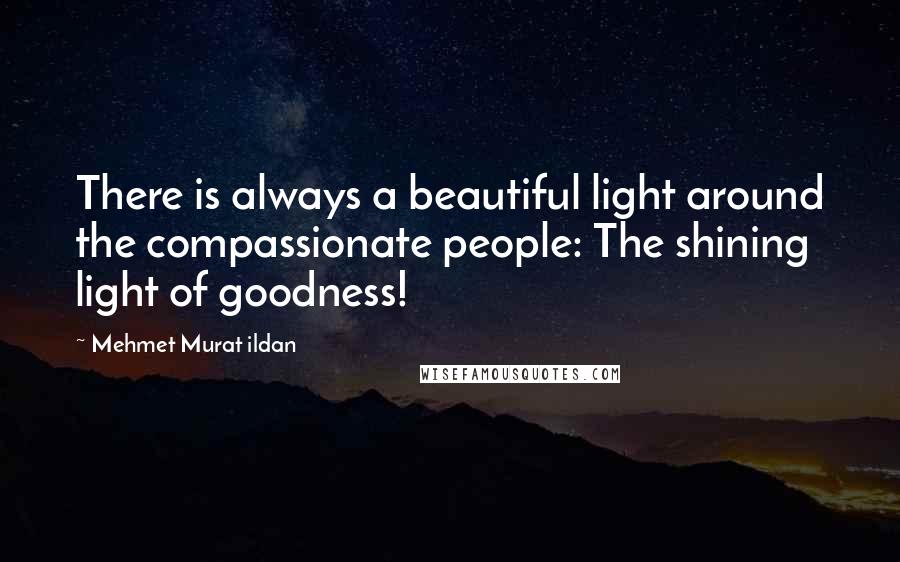 Mehmet Murat Ildan Quotes: There is always a beautiful light around the compassionate people: The shining light of goodness!