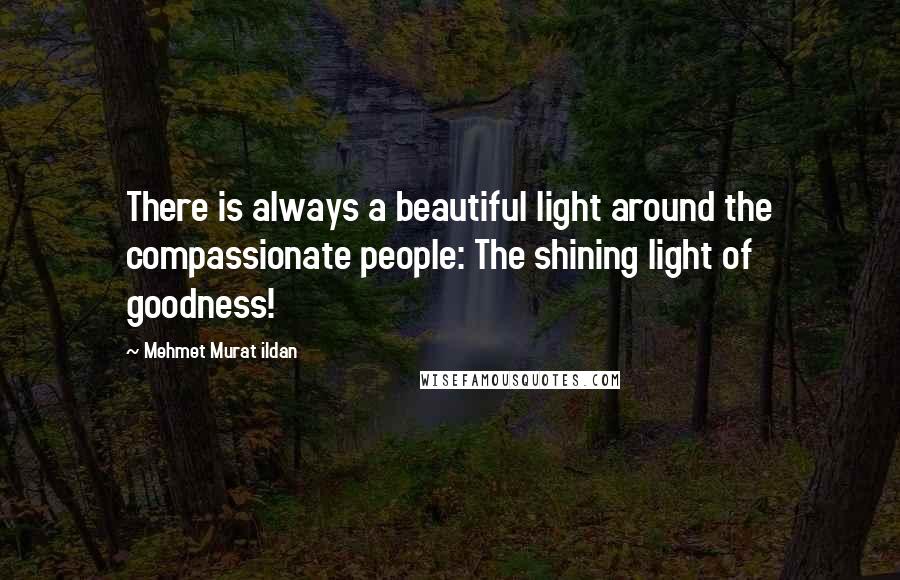 Mehmet Murat Ildan Quotes: There is always a beautiful light around the compassionate people: The shining light of goodness!