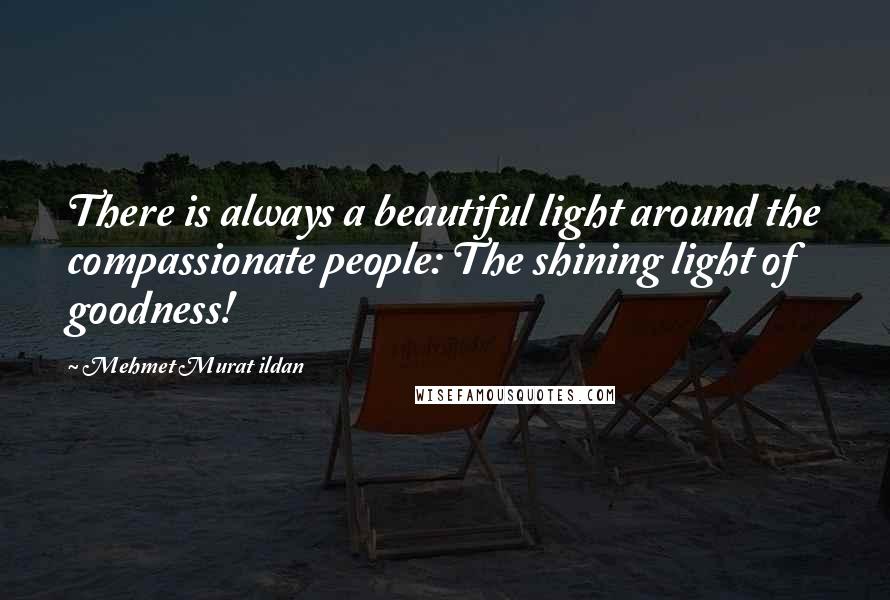 Mehmet Murat Ildan Quotes: There is always a beautiful light around the compassionate people: The shining light of goodness!