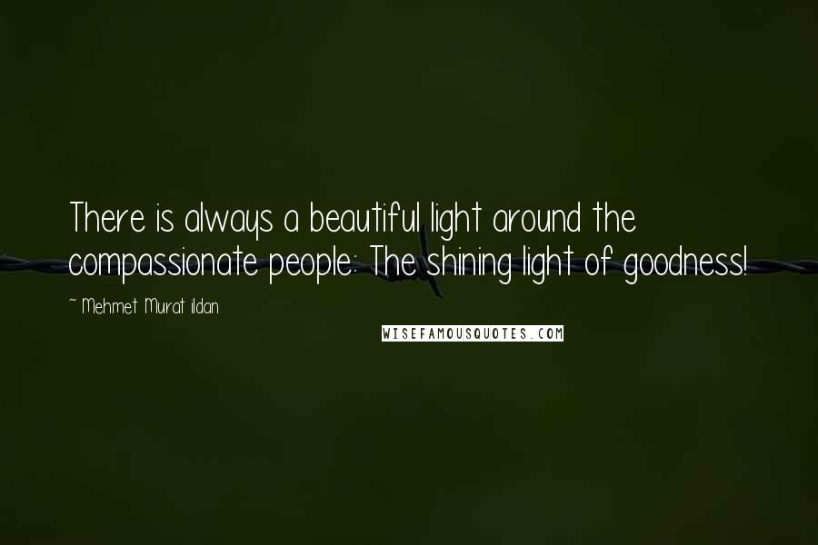 Mehmet Murat Ildan Quotes: There is always a beautiful light around the compassionate people: The shining light of goodness!