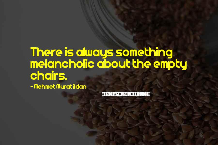 Mehmet Murat Ildan Quotes: There is always something melancholic about the empty chairs.