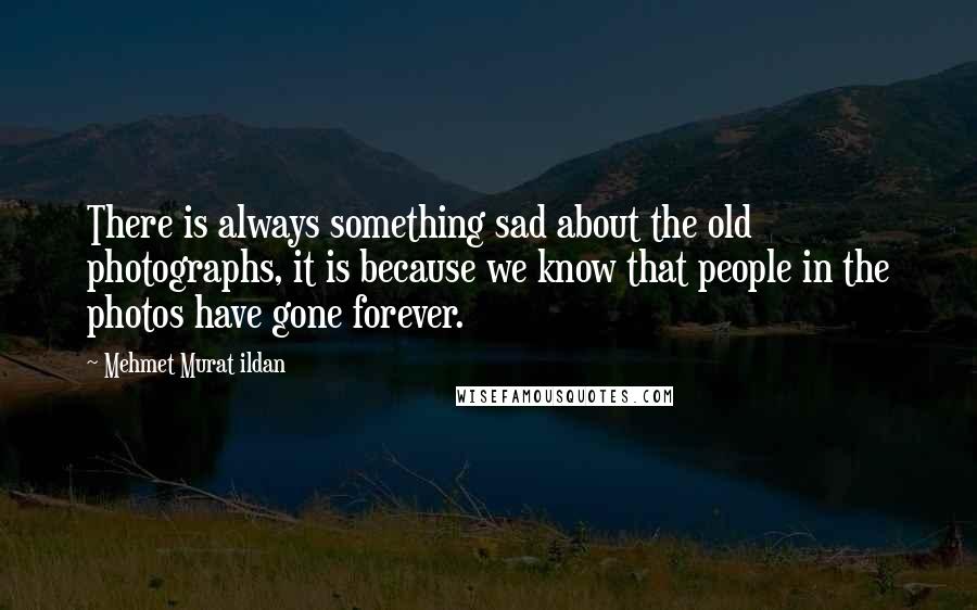 Mehmet Murat Ildan Quotes: There is always something sad about the old photographs, it is because we know that people in the photos have gone forever.