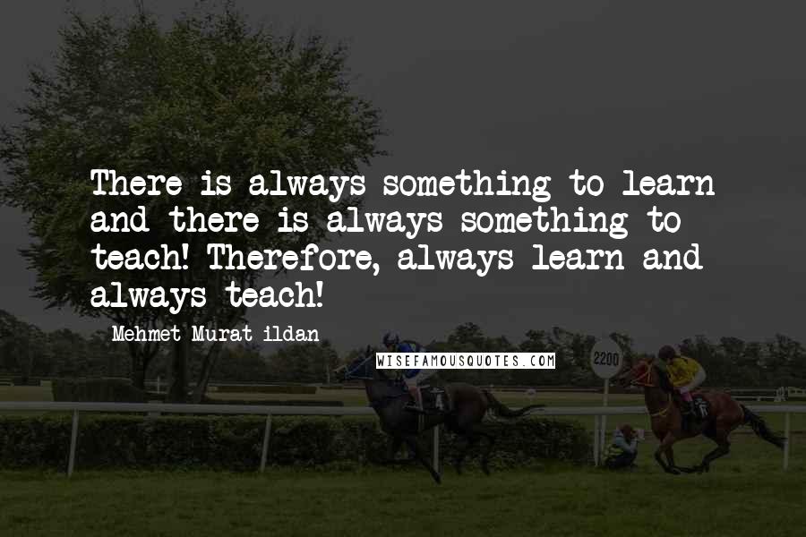 Mehmet Murat Ildan Quotes: There is always something to learn and there is always something to teach! Therefore, always learn and always teach!