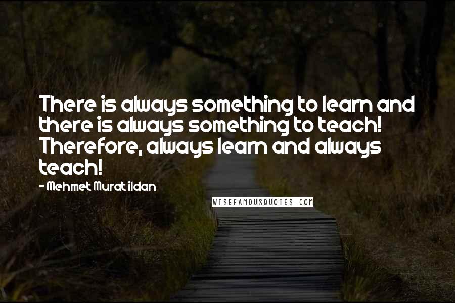 Mehmet Murat Ildan Quotes: There is always something to learn and there is always something to teach! Therefore, always learn and always teach!