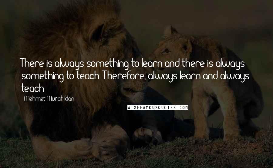 Mehmet Murat Ildan Quotes: There is always something to learn and there is always something to teach! Therefore, always learn and always teach!