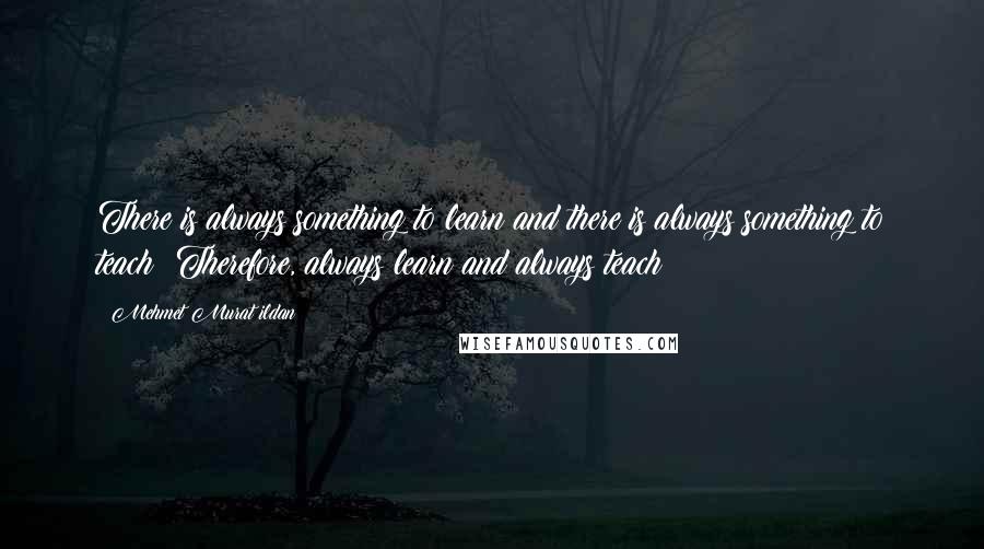 Mehmet Murat Ildan Quotes: There is always something to learn and there is always something to teach! Therefore, always learn and always teach!