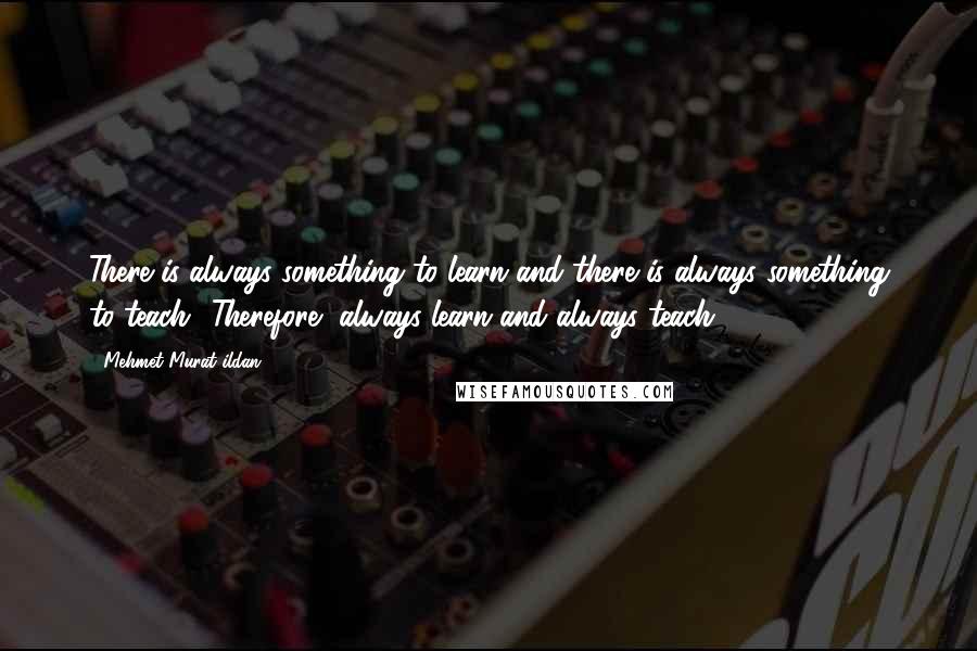 Mehmet Murat Ildan Quotes: There is always something to learn and there is always something to teach! Therefore, always learn and always teach!