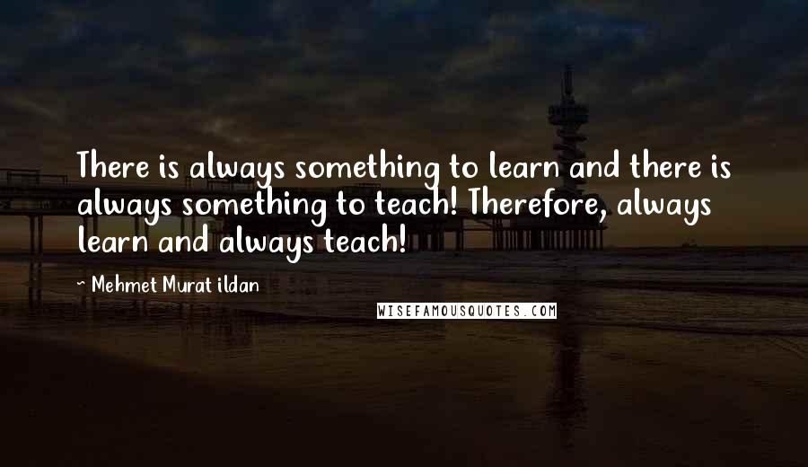 Mehmet Murat Ildan Quotes: There is always something to learn and there is always something to teach! Therefore, always learn and always teach!