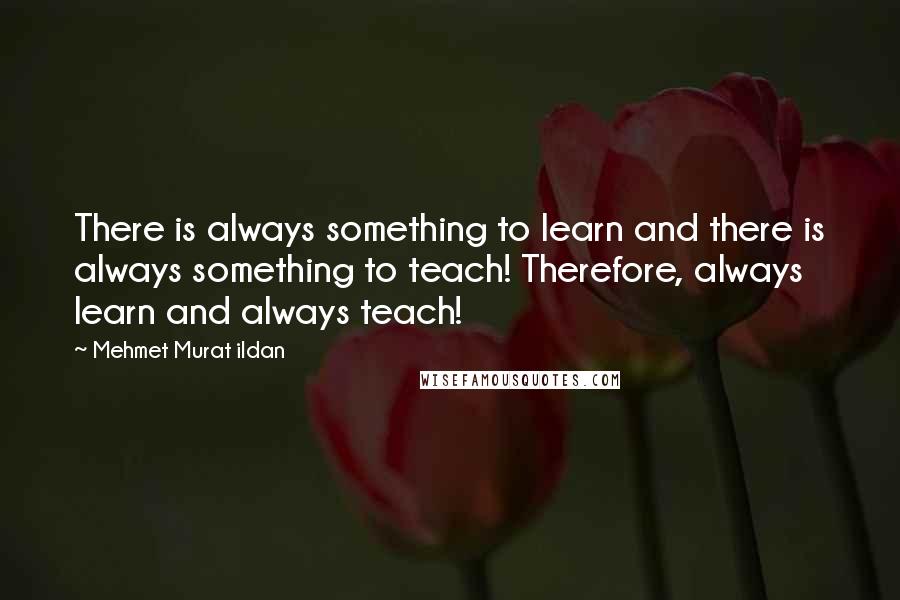 Mehmet Murat Ildan Quotes: There is always something to learn and there is always something to teach! Therefore, always learn and always teach!