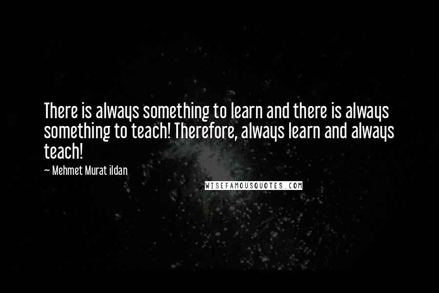 Mehmet Murat Ildan Quotes: There is always something to learn and there is always something to teach! Therefore, always learn and always teach!