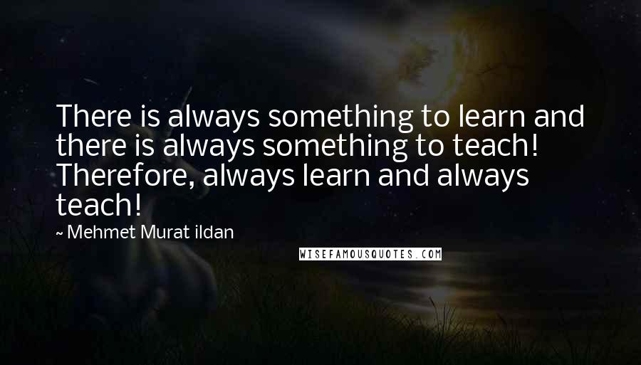 Mehmet Murat Ildan Quotes: There is always something to learn and there is always something to teach! Therefore, always learn and always teach!