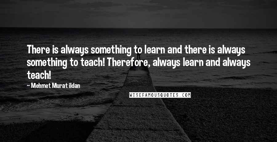 Mehmet Murat Ildan Quotes: There is always something to learn and there is always something to teach! Therefore, always learn and always teach!