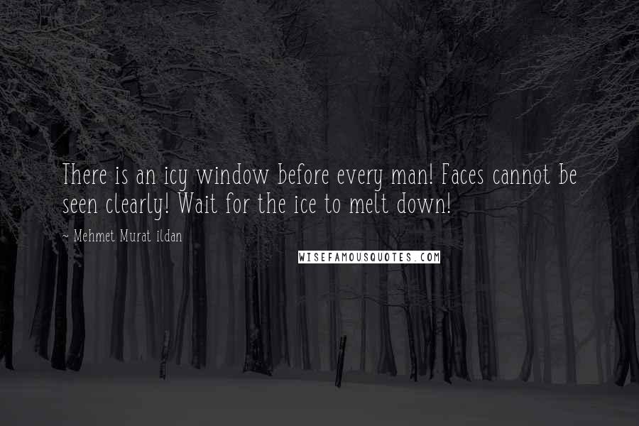 Mehmet Murat Ildan Quotes: There is an icy window before every man! Faces cannot be seen clearly! Wait for the ice to melt down!