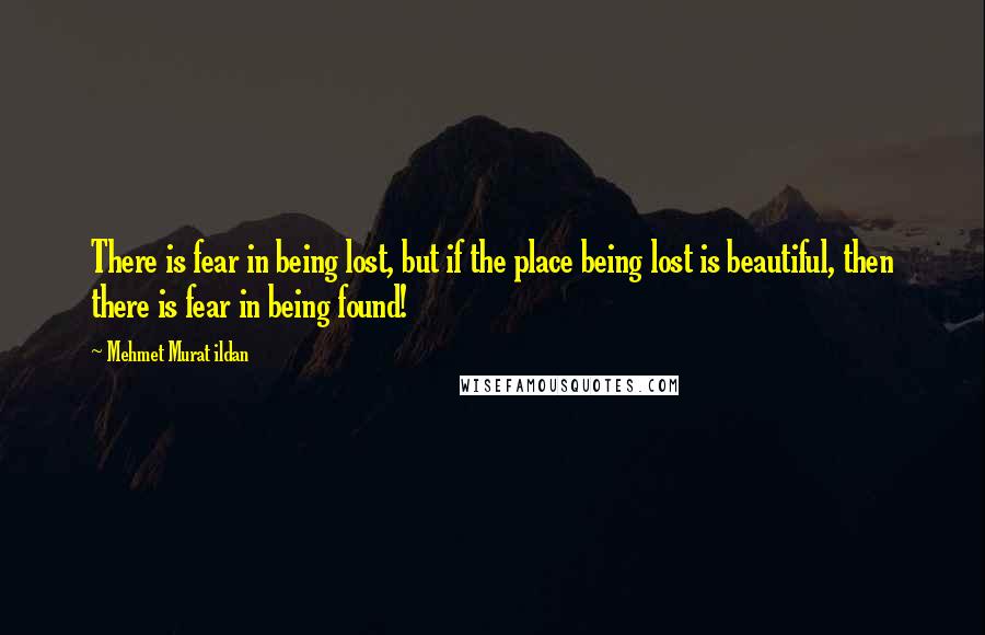 Mehmet Murat Ildan Quotes: There is fear in being lost, but if the place being lost is beautiful, then there is fear in being found!