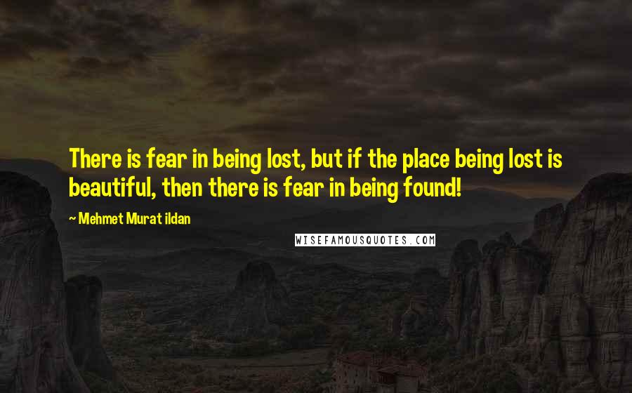 Mehmet Murat Ildan Quotes: There is fear in being lost, but if the place being lost is beautiful, then there is fear in being found!