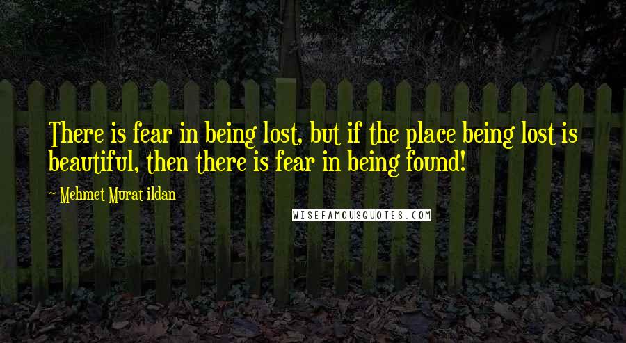 Mehmet Murat Ildan Quotes: There is fear in being lost, but if the place being lost is beautiful, then there is fear in being found!