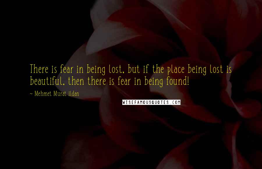 Mehmet Murat Ildan Quotes: There is fear in being lost, but if the place being lost is beautiful, then there is fear in being found!