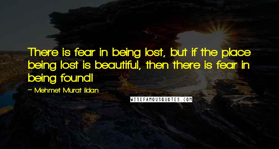 Mehmet Murat Ildan Quotes: There is fear in being lost, but if the place being lost is beautiful, then there is fear in being found!