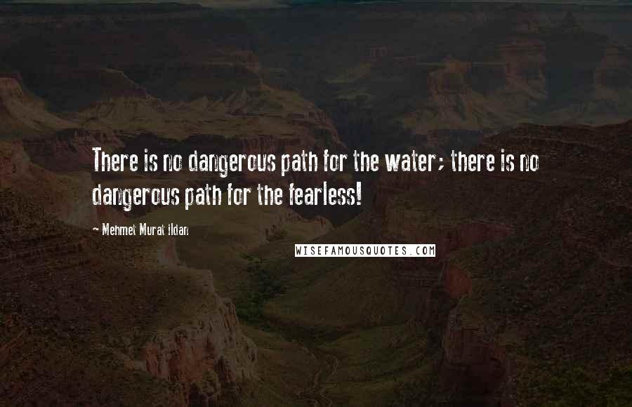 Mehmet Murat Ildan Quotes: There is no dangerous path for the water; there is no dangerous path for the fearless!
