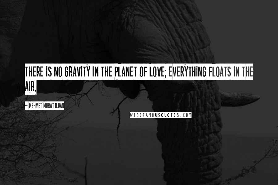 Mehmet Murat Ildan Quotes: There is no gravity in the Planet of Love; everything floats in the air.