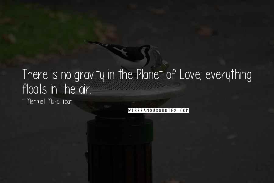 Mehmet Murat Ildan Quotes: There is no gravity in the Planet of Love; everything floats in the air.