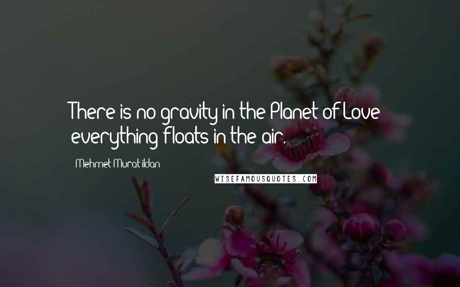 Mehmet Murat Ildan Quotes: There is no gravity in the Planet of Love; everything floats in the air.