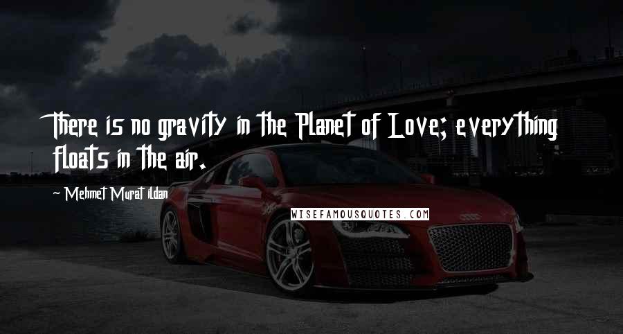 Mehmet Murat Ildan Quotes: There is no gravity in the Planet of Love; everything floats in the air.