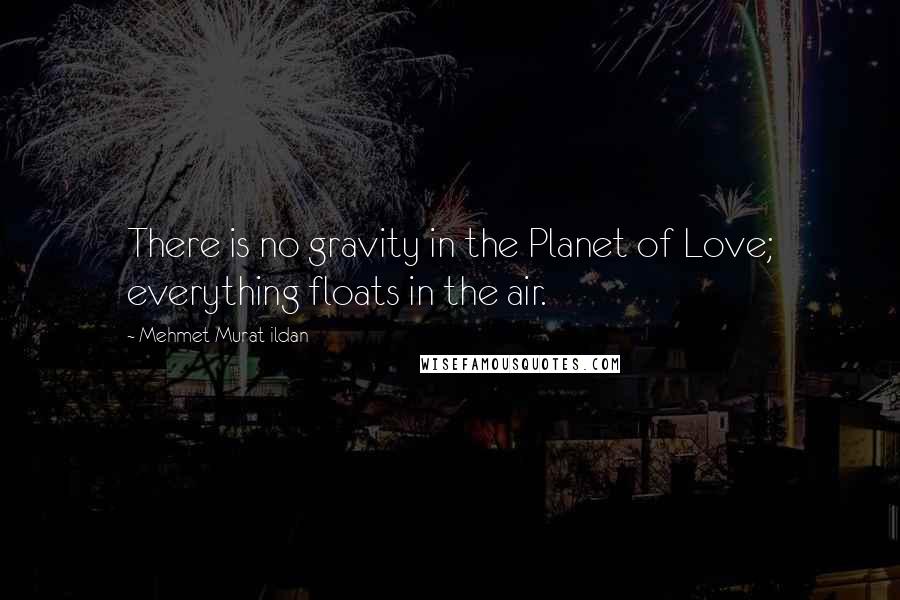 Mehmet Murat Ildan Quotes: There is no gravity in the Planet of Love; everything floats in the air.