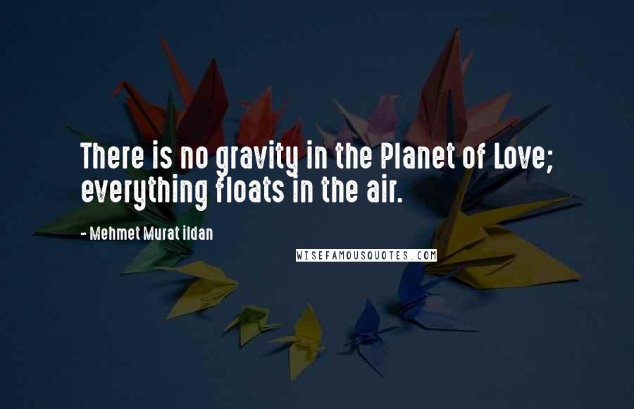 Mehmet Murat Ildan Quotes: There is no gravity in the Planet of Love; everything floats in the air.