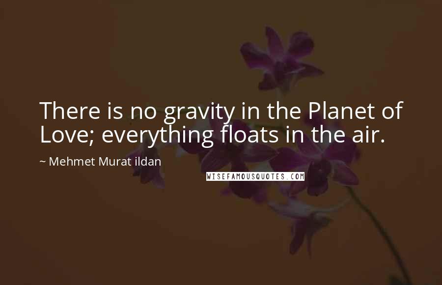 Mehmet Murat Ildan Quotes: There is no gravity in the Planet of Love; everything floats in the air.