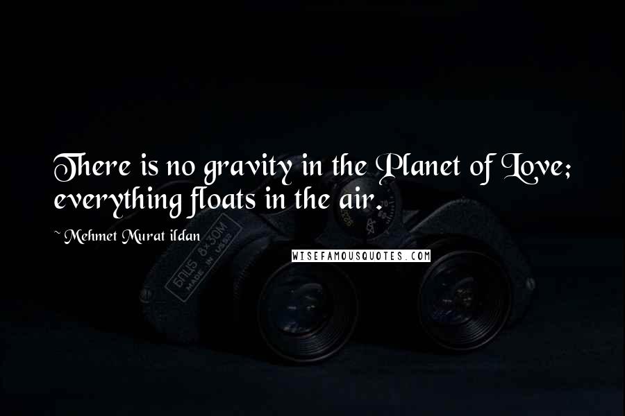 Mehmet Murat Ildan Quotes: There is no gravity in the Planet of Love; everything floats in the air.