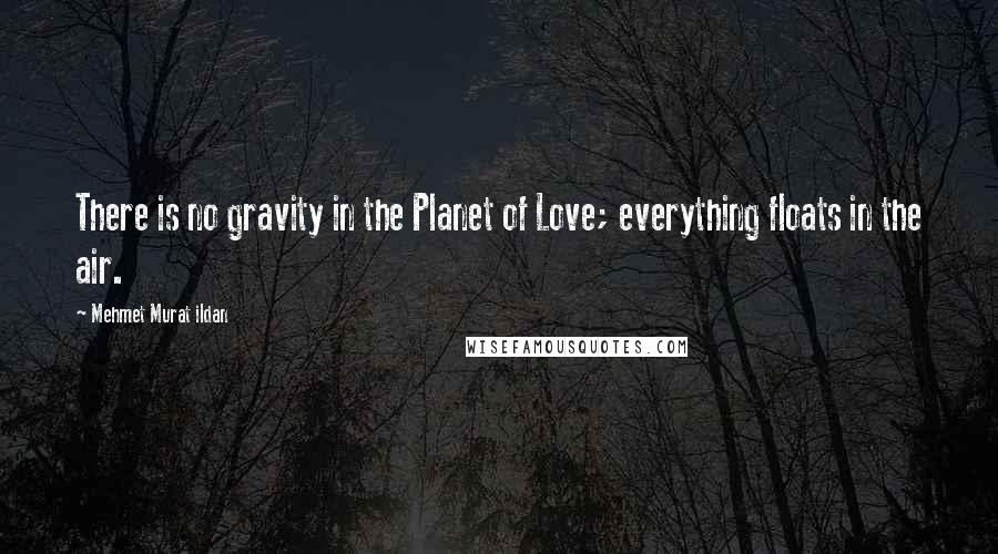 Mehmet Murat Ildan Quotes: There is no gravity in the Planet of Love; everything floats in the air.