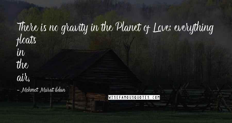 Mehmet Murat Ildan Quotes: There is no gravity in the Planet of Love; everything floats in the air.