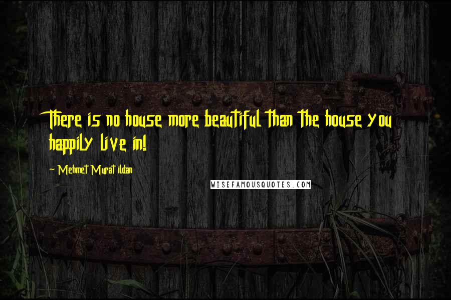 Mehmet Murat Ildan Quotes: There is no house more beautiful than the house you happily live in!