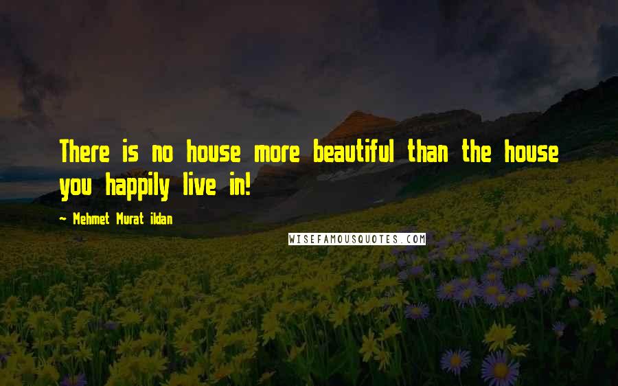 Mehmet Murat Ildan Quotes: There is no house more beautiful than the house you happily live in!