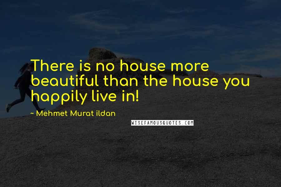 Mehmet Murat Ildan Quotes: There is no house more beautiful than the house you happily live in!