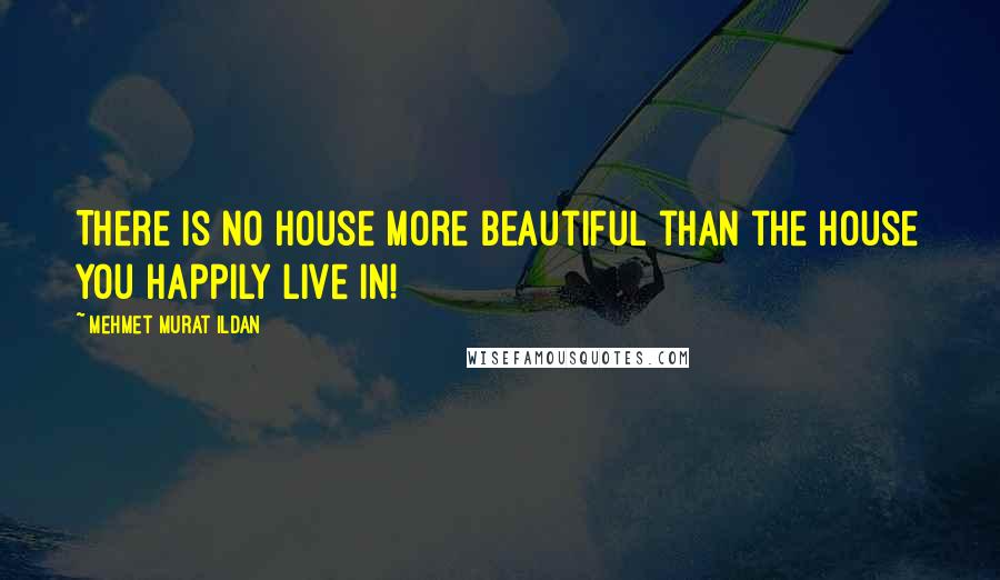 Mehmet Murat Ildan Quotes: There is no house more beautiful than the house you happily live in!