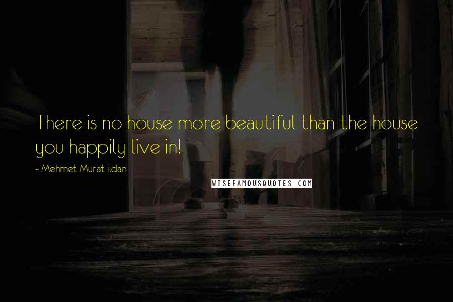 Mehmet Murat Ildan Quotes: There is no house more beautiful than the house you happily live in!