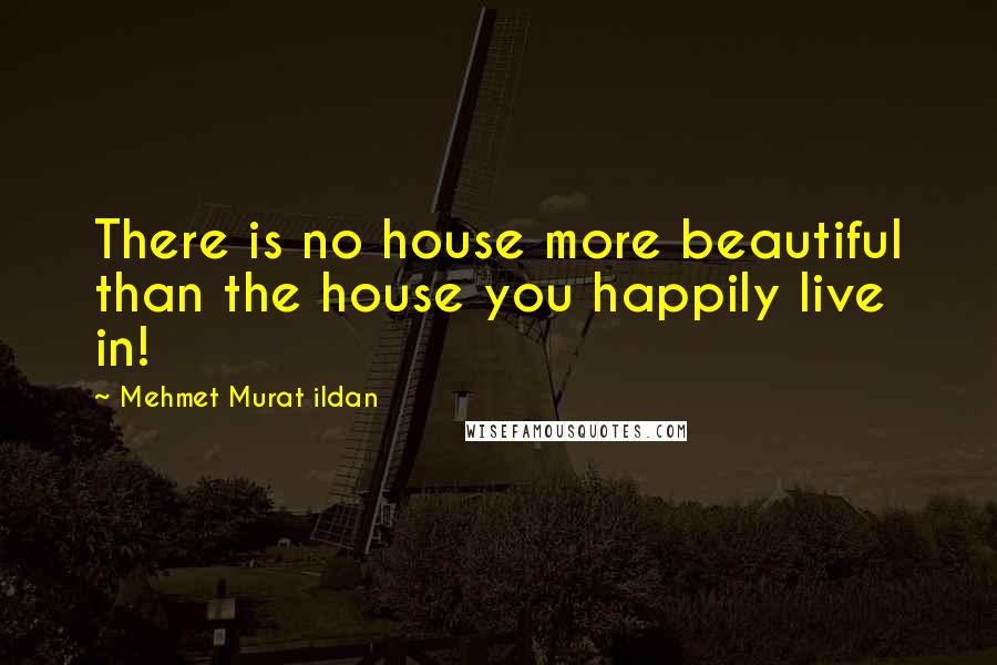 Mehmet Murat Ildan Quotes: There is no house more beautiful than the house you happily live in!