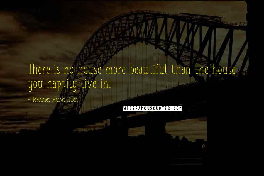 Mehmet Murat Ildan Quotes: There is no house more beautiful than the house you happily live in!