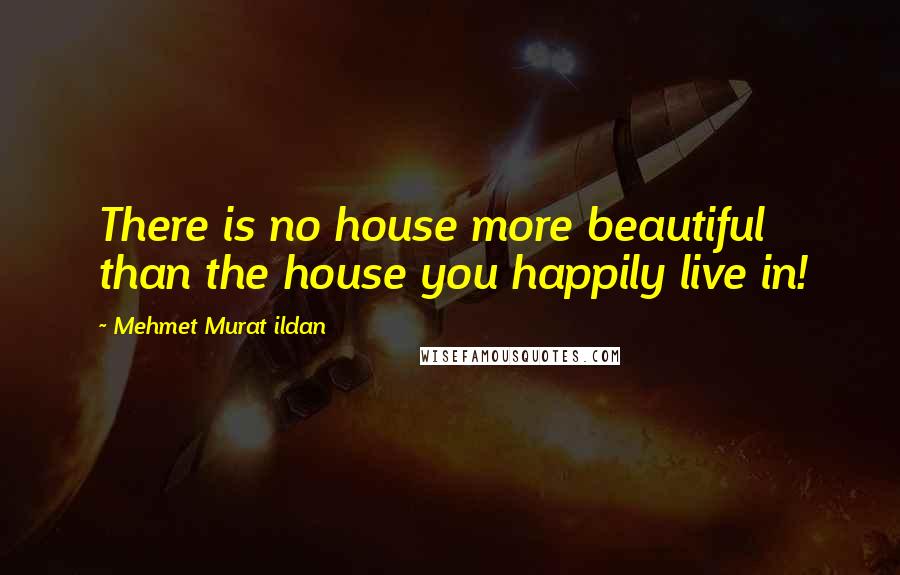 Mehmet Murat Ildan Quotes: There is no house more beautiful than the house you happily live in!