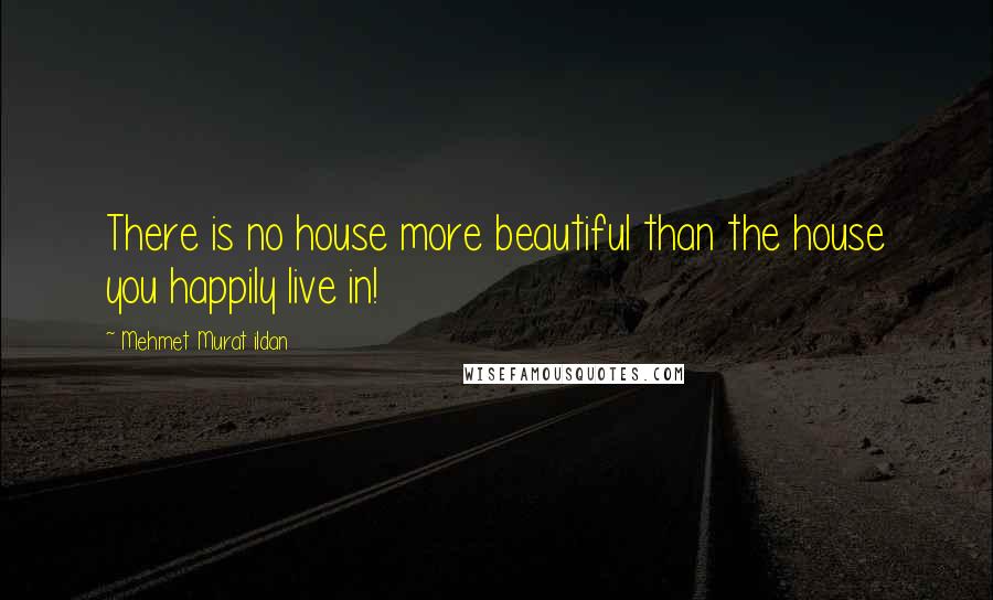 Mehmet Murat Ildan Quotes: There is no house more beautiful than the house you happily live in!