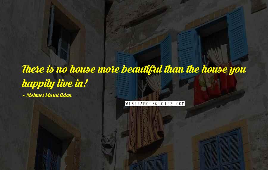 Mehmet Murat Ildan Quotes: There is no house more beautiful than the house you happily live in!