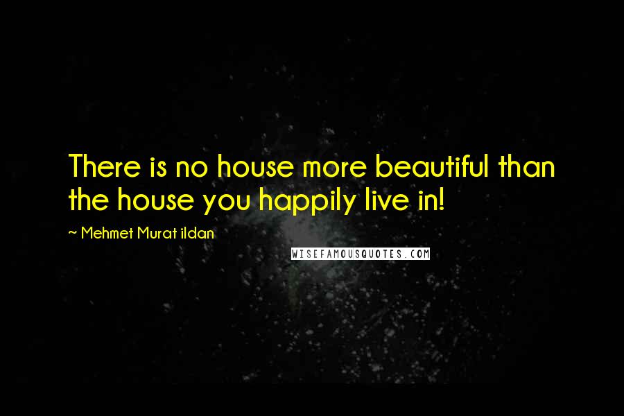 Mehmet Murat Ildan Quotes: There is no house more beautiful than the house you happily live in!