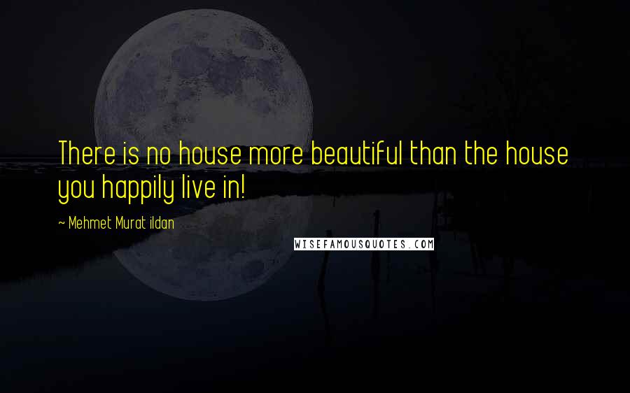 Mehmet Murat Ildan Quotes: There is no house more beautiful than the house you happily live in!