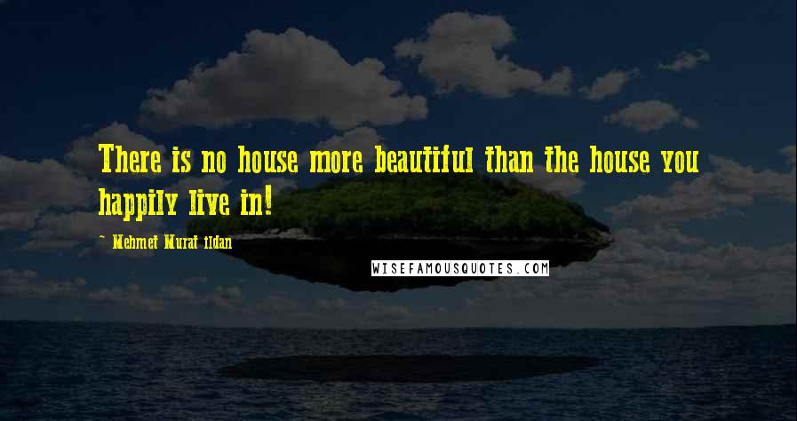 Mehmet Murat Ildan Quotes: There is no house more beautiful than the house you happily live in!