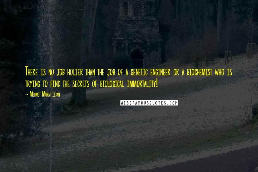 Mehmet Murat Ildan Quotes: There is no job holier than the job of a genetic engineer or a biochemist who is trying to find the secrets of biological immortality!