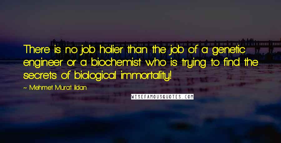 Mehmet Murat Ildan Quotes: There is no job holier than the job of a genetic engineer or a biochemist who is trying to find the secrets of biological immortality!