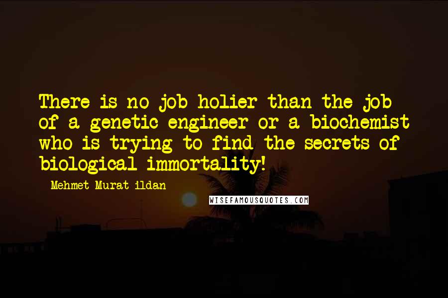 Mehmet Murat Ildan Quotes: There is no job holier than the job of a genetic engineer or a biochemist who is trying to find the secrets of biological immortality!